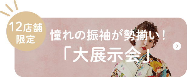 12店舗限定 憧れの振袖が勢揃い！「大展示会」
