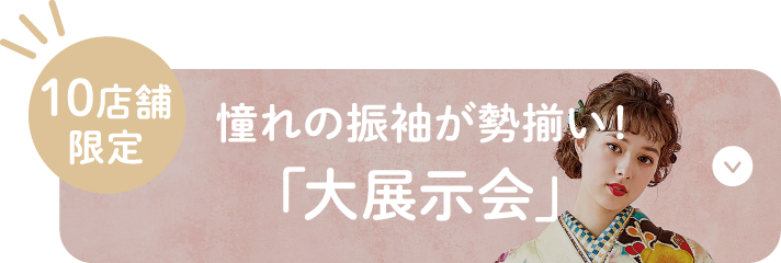 10店舗限定 憧れの振袖が勢揃い！「大展示会」