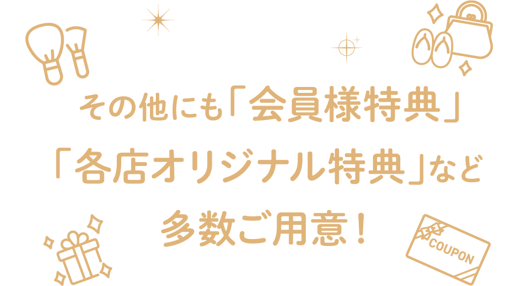その他にも「会員様特典」「各店オリジナル特典」など多数ご用意！